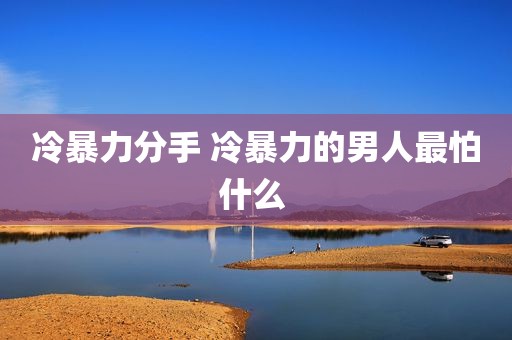冷暴力分手 冷暴力的男人最怕什么 
