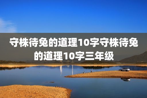 守株待兔的道理10字守株待兔的道理10字三年级