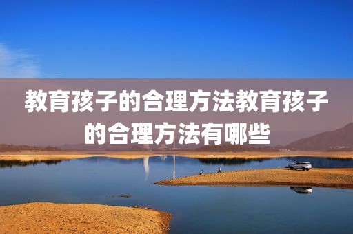 教育孩子的合理方法教育孩子的合理方法有哪些
