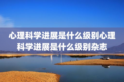 心理科学进展是什么级别心理科学进展是什么级别杂志
