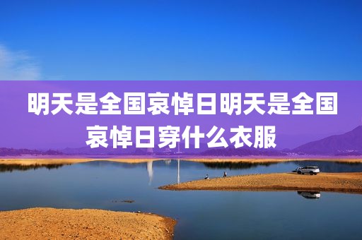 明天是全国哀悼日明天是全国哀悼日穿什么衣服