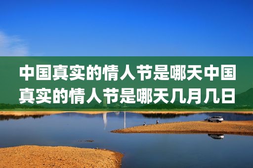 中国真实的情人节是哪天中国真实的情人节是哪天几月几日