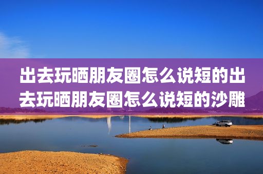 出去玩晒朋友圈怎么说短的出去玩晒朋友圈怎么说短的沙雕