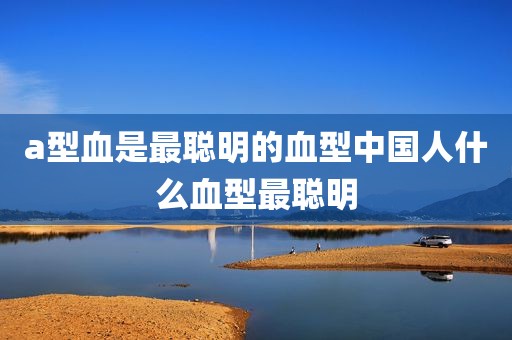 a型血是最聪明的血型中国人什么血型最聪明