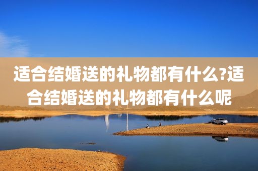 适合结婚送的礼物都有什么?适合结婚送的礼物都有什么呢