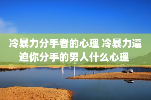 冷暴力分手者的心理 冷暴力逼迫你分手的男人什么心理 
