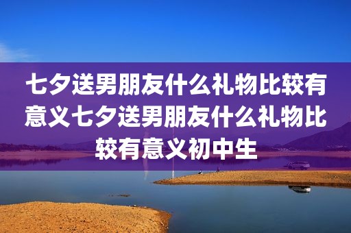 七夕送男朋友什么礼物比较有意义七夕送男朋友什么礼物比较有意义初中生
