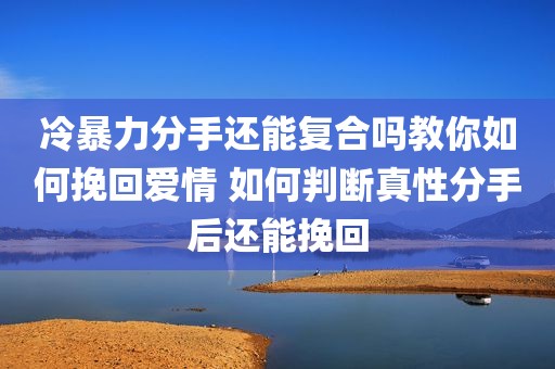 冷暴力分手还能复合吗教你如何挽回爱情 如何判断真性分手后还能挽回