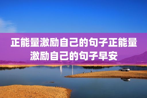 正能量激励自己的句子正能量激励自己的句子早安