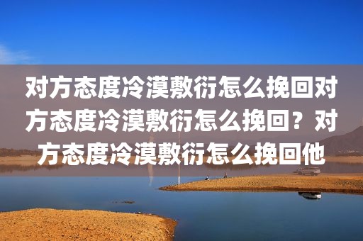 对方态度冷漠敷衍怎么挽回对方态度冷漠敷衍怎么挽回？对方态度冷漠敷衍怎么挽回他