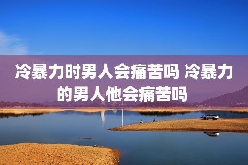 冷暴力时男人会痛苦吗 冷暴力的男人他会痛苦吗 