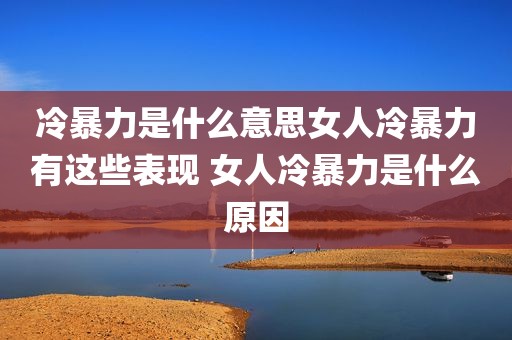 冷暴力是什么意思女人冷暴力有这些表现 女人冷暴力是什么原因