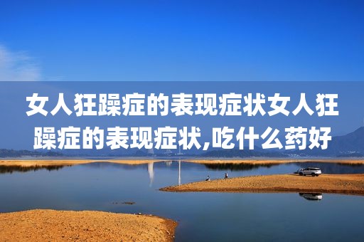 女人狂躁症的表现症状女人狂躁症的表现症状,吃什么药好