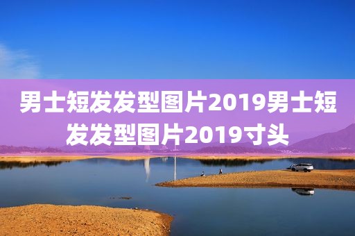 男士短发发型图片2019男士短发发型图片2019寸头