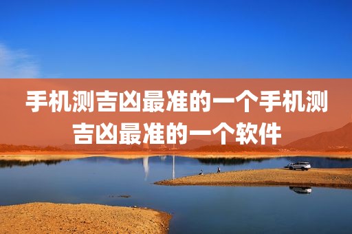 手机测吉凶最准的一个手机测吉凶最准的一个软件