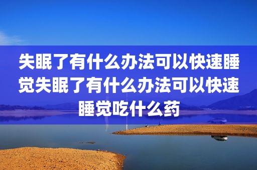 失眠了有什么办法可以快速睡觉失眠了有什么办法可以快速睡觉吃什么药