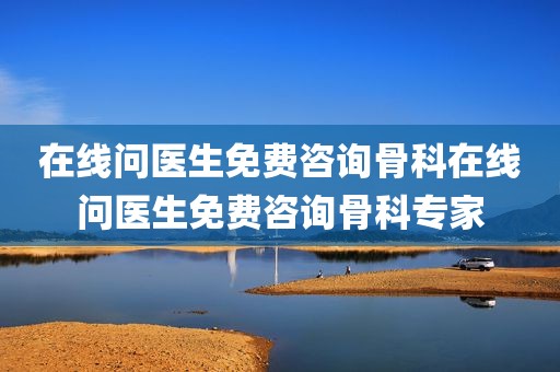 在线问医生免费咨询骨科在线问医生免费咨询骨科专家