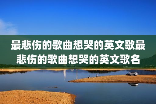 最悲伤的歌曲想哭的英文歌最悲伤的歌曲想哭的英文歌名