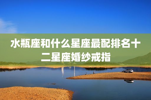水瓶座和什么星座最配排名十二星座婚纱戒指