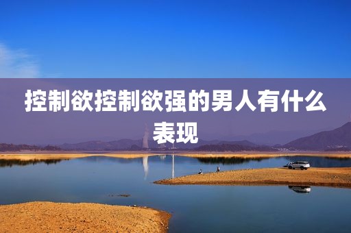 控制欲控制欲强的男人有什么表现