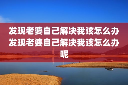 发现老婆自己解决我该怎么办发现老婆自己解决我该怎么办呢