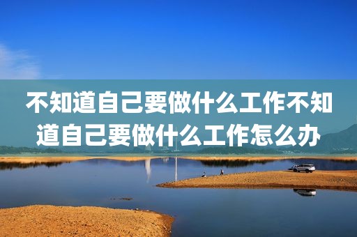 不知道自己要做什么工作不知道自己要做什么工作怎么办