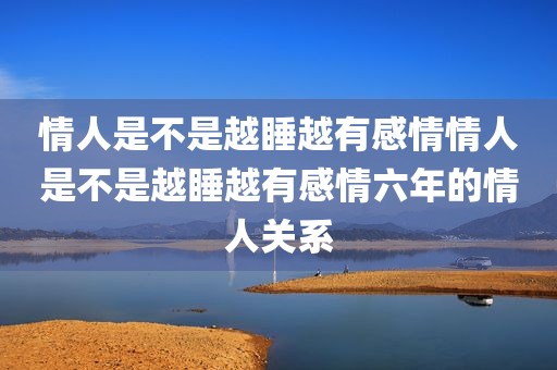 情人是不是越睡越有感情情人是不是越睡越有感情六年的情人关系