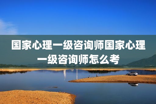 国家心理一级咨询师国家心理一级咨询师怎么考