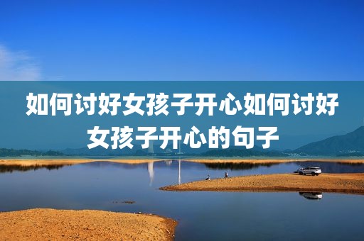 如何讨好女孩子开心如何讨好女孩子开心的句子