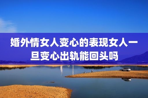婚外情女人变心的表现女人一旦变心出轨能回头吗