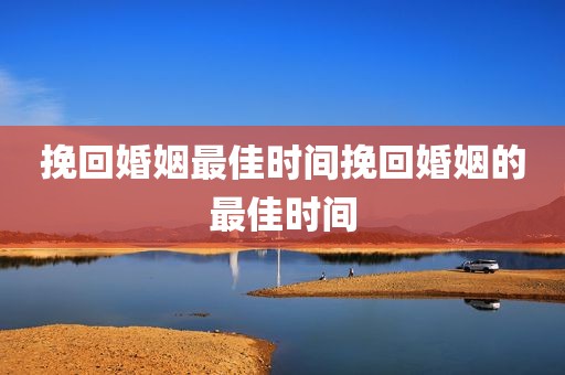挽回婚姻最佳时间挽回婚姻的最佳时间
