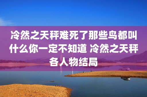 冷然之天秤难死了那些鸟都叫什么你一定不知道 冷然之天秤各人物结局