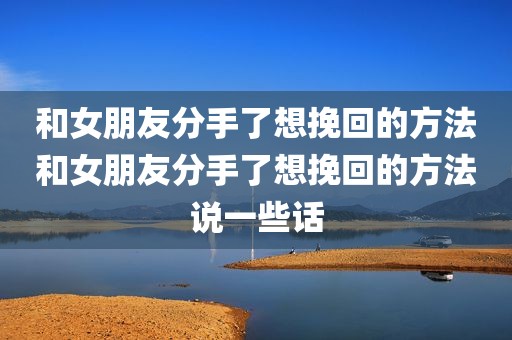 和女朋友分手了想挽回的方法和女朋友分手了想挽回的方法说一些话