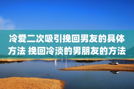冷爱二次吸引挽回男友的具体方法 挽回冷淡的男朋友的方法