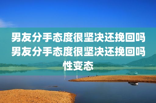 男友分手态度很坚决还挽回吗男友分手态度很坚决还挽回吗性变态