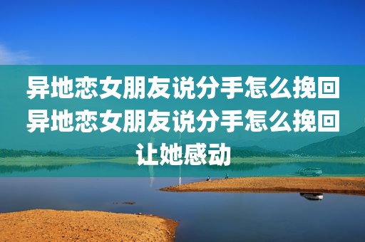 异地恋女朋友说分手怎么挽回异地恋女朋友说分手怎么挽回让她感动