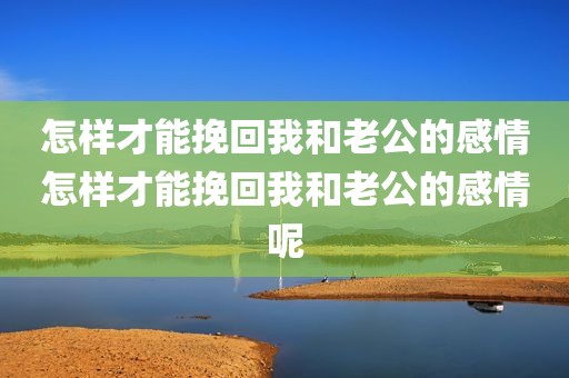 怎样才能挽回我和老公的感情怎样才能挽回我和老公的感情呢