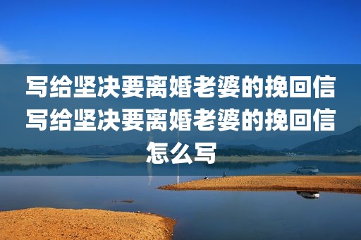 写给坚决要离婚老婆的挽回信写给坚决要离婚老婆的挽回信怎么写