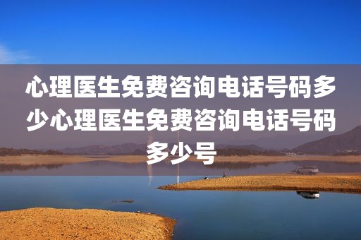 心理医生免费咨询电话号码多少心理医生免费咨询电话号码多少号