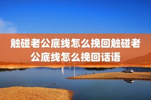 触碰老公底线怎么挽回触碰老公底线怎么挽回话语