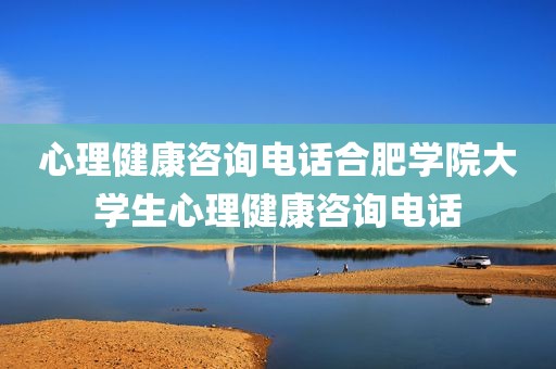心理健康咨询电话合肥学院大学生心理健康咨询电话
