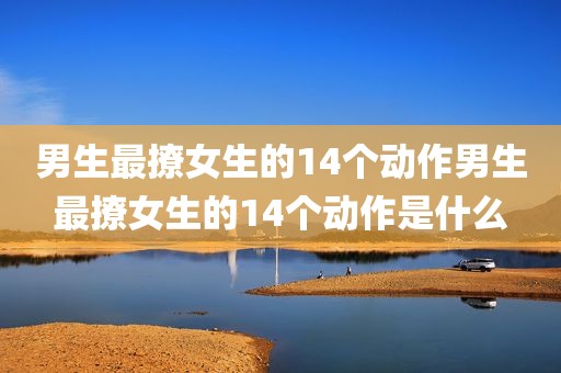 男生最撩女生的14个动作男生最撩女生的14个动作是什么