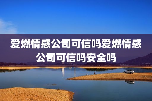 爱燃情感公司可信吗爱燃情感公司可信吗安全吗