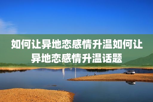 如何让异地恋感情升温如何让异地恋感情升温话题