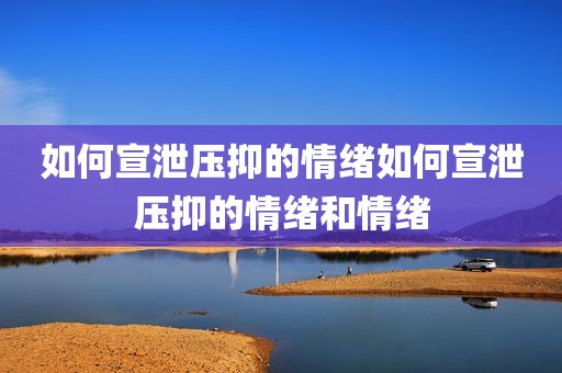 如何宣泄压抑的情绪如何宣泄压抑的情绪和情绪