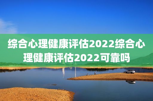 综合心理健康评估2022综合心理健康评估2022可靠吗