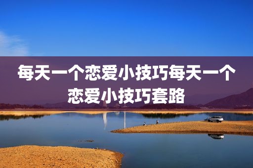 每天一个恋爱小技巧每天一个恋爱小技巧套路