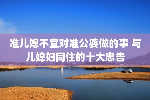 准儿媳不宜对准公婆做的事 与儿媳妇同住的十大忠告