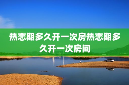 热恋期多久开一次房热恋期多久开一次房间