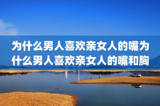 为什么男人喜欢亲女人的嘴为什么男人喜欢亲女人的嘴和胸